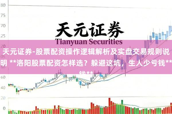 天元证券-股票配资操作逻辑解析及实盘交易规则说明 **洛阳股票配资怎样选？躲避这坑，生人少亏钱**