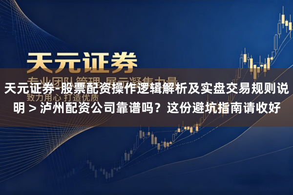 天元证券-股票配资操作逻辑解析及实盘交易规则说明 > 泸州配资公司靠谱吗?这份避坑指南请收好