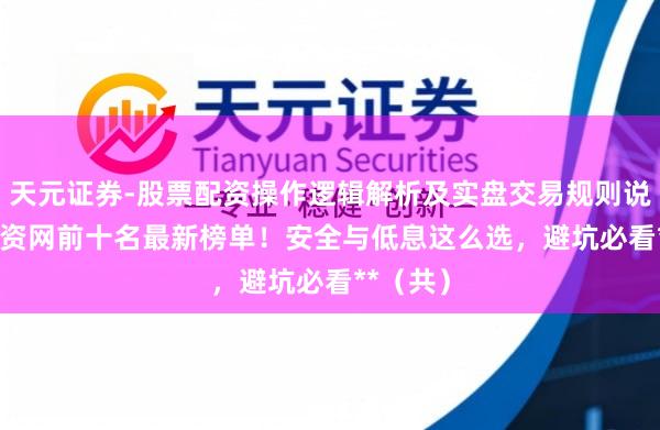 天元证券-股票配资操作逻辑解析及实盘交易规则说明 **配资网前十名最新榜单！安全与低息这么选，避坑必看**（共）