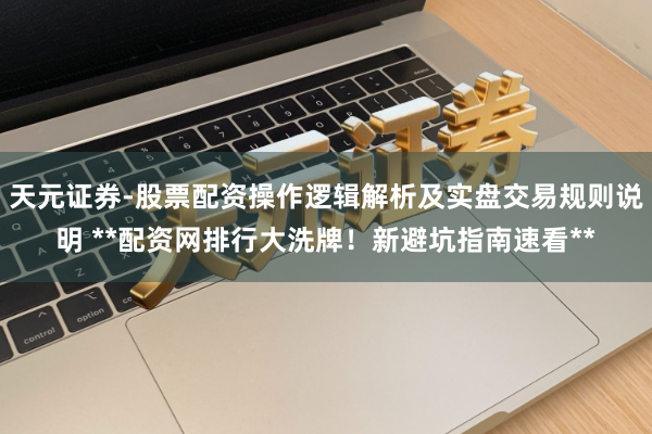 天元证券-股票配资操作逻辑解析及实盘交易规则说明 **配资网排行大洗牌！新避坑指南速看**