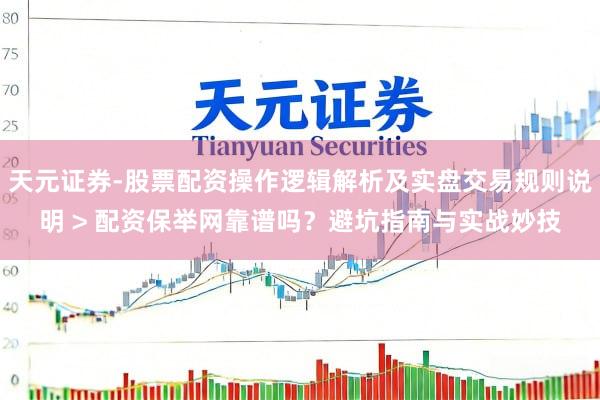 天元证券-股票配资操作逻辑解析及实盘交易规则说明 > 配资保举网靠谱吗?避坑指南与实战妙技