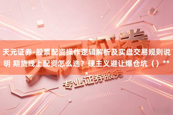 天元证券-股票配资操作逻辑解析及实盘交易规则说明 期货线上配资怎么选？硬主义避让爆仓坑（）**