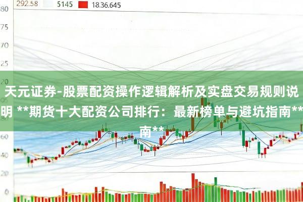 天元证券-股票配资操作逻辑解析及实盘交易规则说明 **期货十大配资公司排行：最新榜单与避坑指南**
