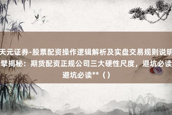 天元证券-股票配资操作逻辑解析及实盘交易规则说明 ** 巨擘揭秘：期货配资正规公司三大硬性尺度，避坑必读**（）