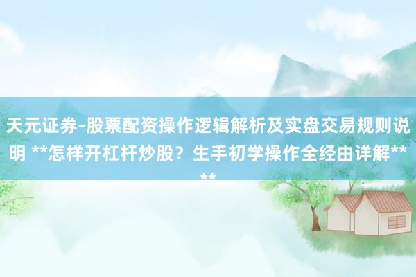 天元证券-股票配资操作逻辑解析及实盘交易规则说明 **怎样开杠杆炒股？生手初学操作全经由详解**