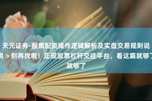 天元证券-股票配资操作逻辑解析及实盘交易规则说明 > 别再找啦！正规股票杠杆交往平台，看这篇就够了
