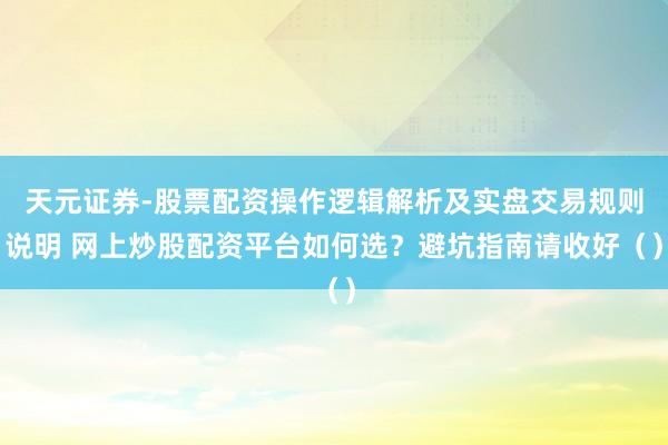 天元证券-股票配资操作逻辑解析及实盘交易规则说明 网上炒股配资平台如何选？避坑指南请收好（）