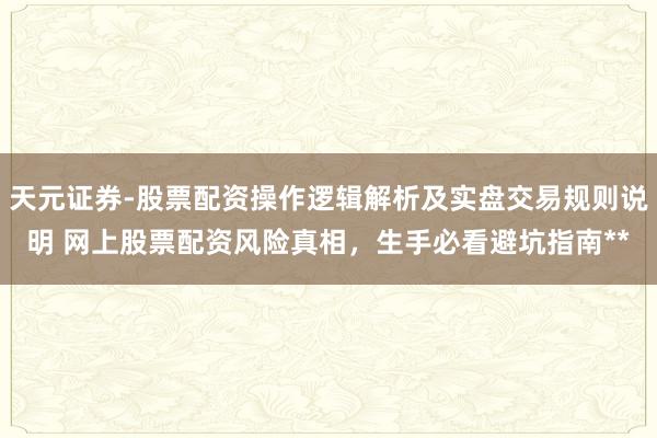 天元证券-股票配资操作逻辑解析及实盘交易规则说明 网上股票配资风险真相，生手必看避坑指南**