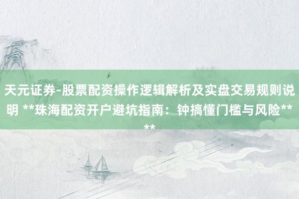 天元证券-股票配资操作逻辑解析及实盘交易规则说明 **珠海配资开户避坑指南：钟搞懂门槛与风险**