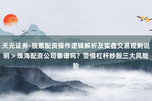 天元证券-股票配资操作逻辑解析及实盘交易规则说明 > 珠海配资公司靠谱吗?警惕杠杆炒股三大风险