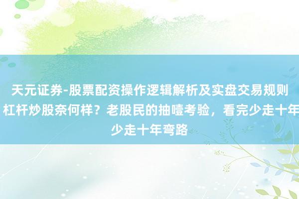 天元证券-股票配资操作逻辑解析及实盘交易规则说明 杠杆炒股奈何样？老股民的抽噎考验，看完少走十年弯路