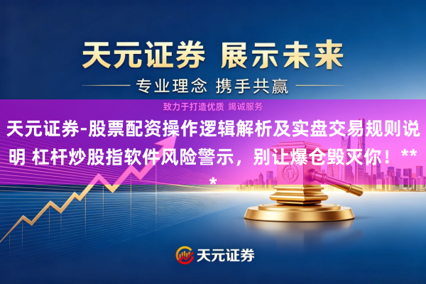 天元证券-股票配资操作逻辑解析及实盘交易规则说明 杠杆炒股指软件风险警示，别让爆仓毁灭你！**