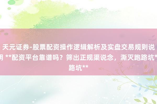 天元证券-股票配资操作逻辑解析及实盘交易规则说明 **配资平台靠谱吗？筛出正规渠说念，澌灭跑路坑**