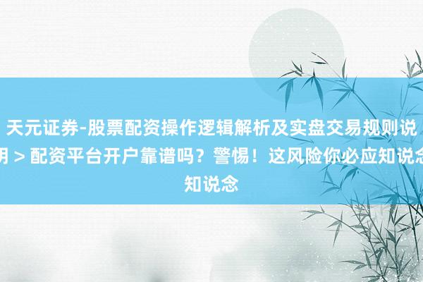 天元证券-股票配资操作逻辑解析及实盘交易规则说明 > 配资平台开户靠谱吗？警惕！这风险你必应知说念