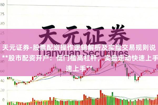 天元证券-股票配资操作逻辑解析及实盘交易规则说明 **股市配资开户：低门槛高杠杆，实盘走动快速上手**