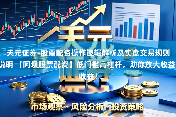 天元证券-股票配资操作逻辑解析及实盘交易规则说明 【阿坝股票配资】低门槛高杠杆，助你放大收益！