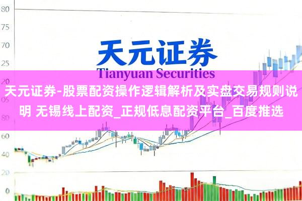 天元证券-股票配资操作逻辑解析及实盘交易规则说明 无锡线上配资_正规低息配资平台_百度推选