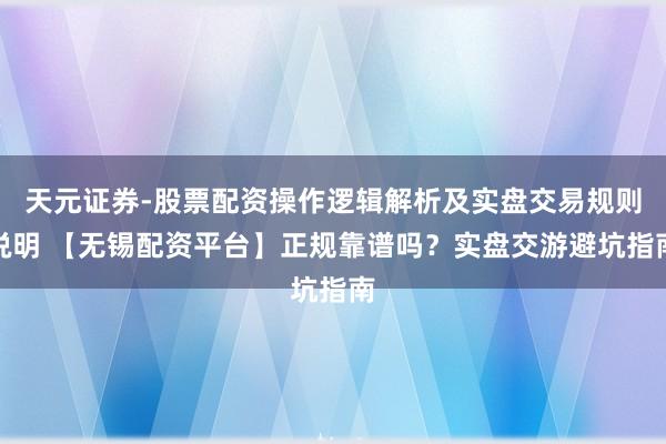 天元证券-股票配资操作逻辑解析及实盘交易规则说明 【无锡配资平台】正规靠谱吗？实盘交游避坑指南
