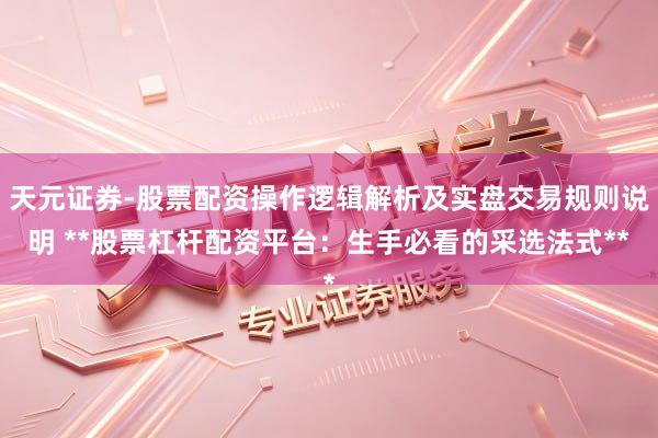 天元证券-股票配资操作逻辑解析及实盘交易规则说明 **股票杠杆配资平台：生手必看的采选法式**