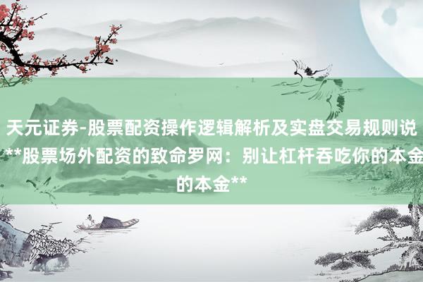 天元证券-股票配资操作逻辑解析及实盘交易规则说明 **股票场外配资的致命罗网：别让杠杆吞吃你的本金**