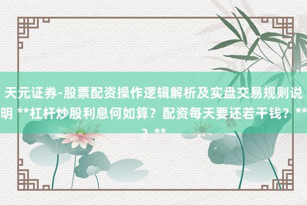 天元证券-股票配资操作逻辑解析及实盘交易规则说明 **杠杆炒股利息何如算？配资每天要还若干钱？**