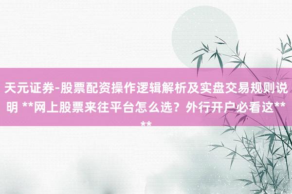天元证券-股票配资操作逻辑解析及实盘交易规则说明 **网上股票来往平台怎么选？外行开户必看这**