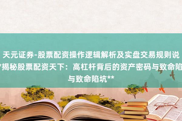 天元证券-股票配资操作逻辑解析及实盘交易规则说明 **揭秘股票配资天下：高杠杆背后的资产密码与致命陷坑**