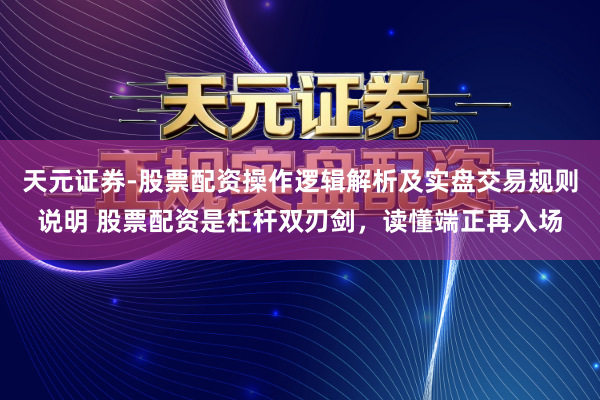 天元证券-股票配资操作逻辑解析及实盘交易规则说明 股票配资是杠杆双刃剑，读懂端正再入场
