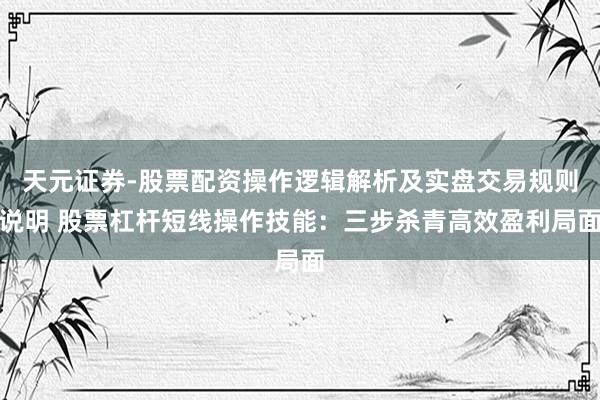 天元证券-股票配资操作逻辑解析及实盘交易规则说明 股票杠杆短线操作技能：三步杀青高效盈利局面