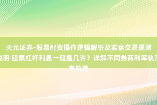 天元证券-股票配资操作逻辑解析及实盘交易规则说明 股票杠杆利息一般是几许？详解不同券商利率轨范