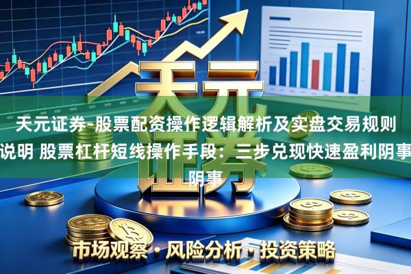 天元证券-股票配资操作逻辑解析及实盘交易规则说明 股票杠杆短线操作手段：三步兑现快速盈利阴事